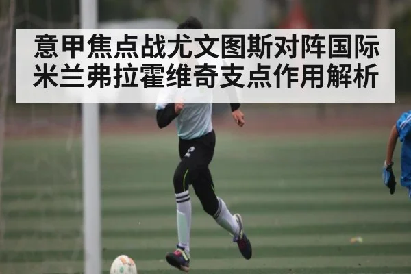 意甲焦点战尤文图斯对阵国际米兰弗拉霍维奇支点作用解析
