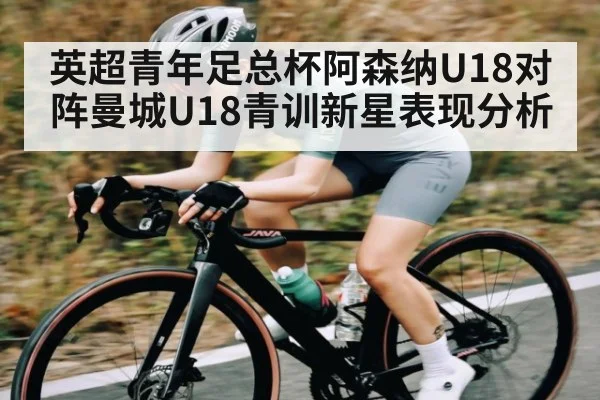 英超青年足总杯阿森纳U18对阵曼城U18青训新星表现分析