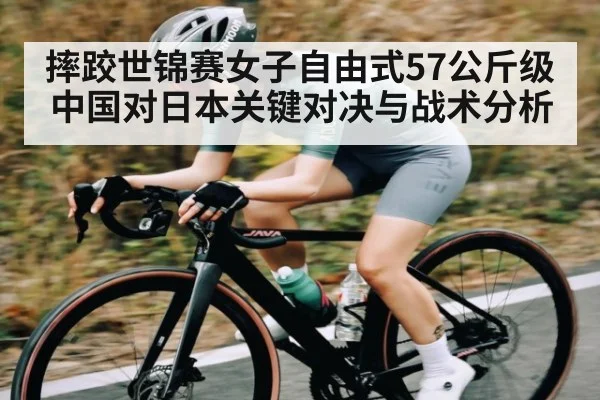 摔跤世锦赛女子自由式57公斤级中国对日本关键对决与战术分析