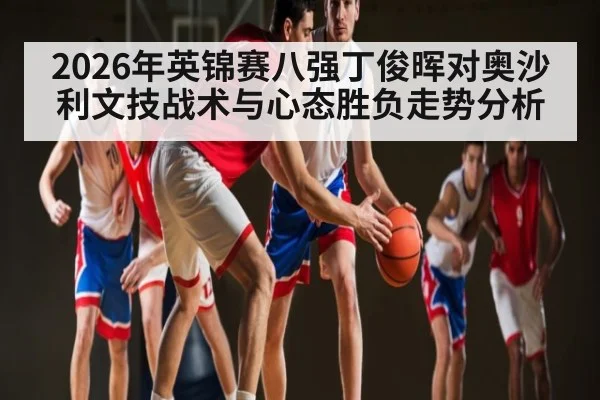 2026年英锦赛八强丁俊晖对奥沙利文技战术与心态胜负走势分析