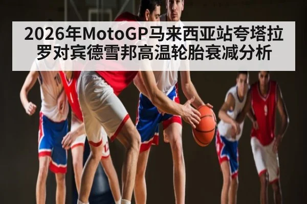 2026年MotoGP马来西亚站夸塔拉罗对宾德雪邦高温轮胎衰减分析
