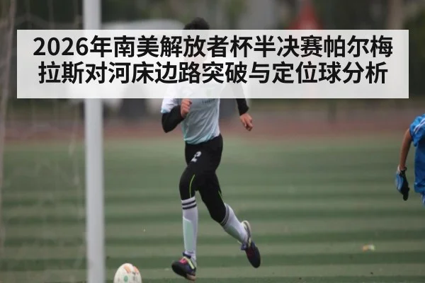 2026年南美解放者杯半决赛帕尔梅拉斯对河床边路突破与定位球分析
